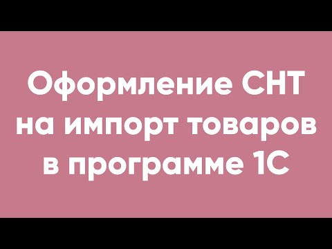 Оформление СНТ на импорт товаров в программе 1С