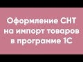 Оформление СНТ на импорт товаров в программе 1С