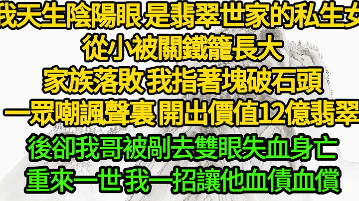 我天生陰陽眼，是翡翠世家的私生女 從小被關鐵籠長大，家族落敗 我指著塊破石頭，一眾嘲諷聲裏 開出價值12億翡翠，後卻我哥被剮去雙眼失血身亡，重來一世 我一招讓他血債血償 - 天天要聞