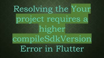 Resolving the Your project requires a higher compileSdkVersion Error in Flutter
