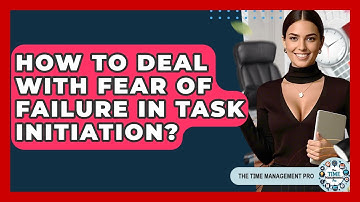 How To Deal With Fear Of Failure In Task Initiation? - The Time Management Pro