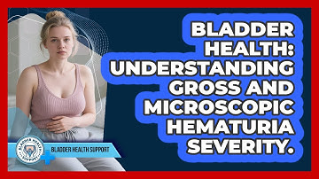 Bladder Health: Understanding Gross And Microscopic Hematuria Severity. - Bladder Health Support