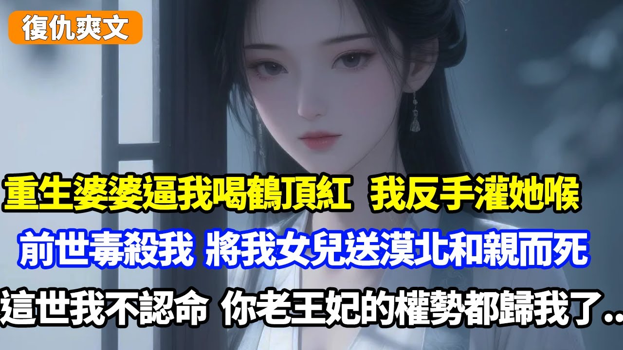 重生婆婆逼我喝鶴頂紅，我反手灌她喉，前世毒殺我，將我女兒送漠北和親而死，這世我不認命，你老王妃的權勢都歸我了#小说