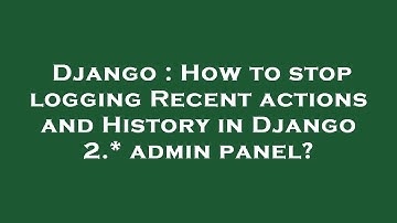 Django : How to stop logging Recent actions and History in Django 2.* admin panel?