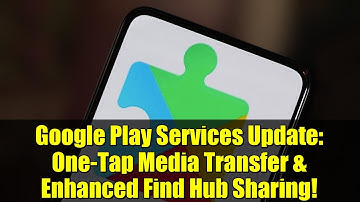 Google Play Services Update: One-Tap Media Transfer & Enhanced Find Hub Sharing!