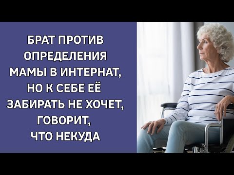 Брат против определения мамы в интернат, и к себе ее забирать не хочет, говорит, что некуда. История