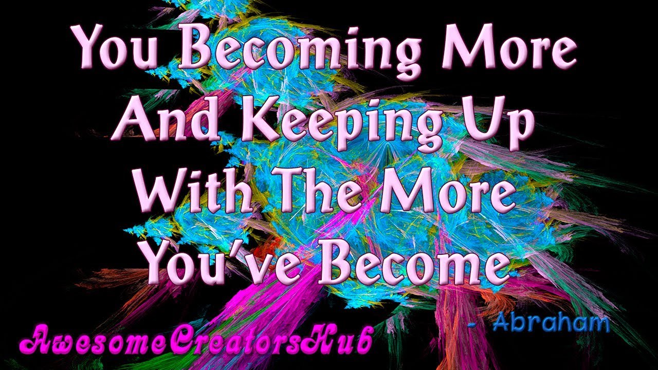 Abraham Hicks snippet:  You Becoming More And Keeping Up With The More You've Become