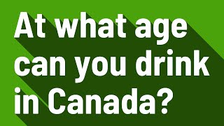 At what age can you drink in Canada
