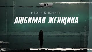 Игорь Кибирев - Любимая женщина (ПРЕМЬЕРА ОСЕНИ 2019)