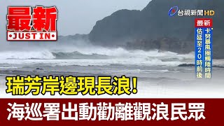 瑞芳岸邊現長浪！ 海巡署出動勸離觀浪民眾【最新快訊】