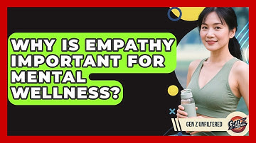 Why Is Empathy Important For Mental Wellness? - Gen Z Unfiltered