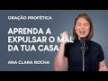 ORAÇÃO PROFÉTICA - APRENDA A EXPULSAR O MAL DA TUA CASA / Ana Clara Rocha