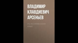 Владимир Клавдиевич Арсеньев – По Уссурийскому краю. [Аудиокнига]