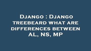 Django : Django treebeard what are differences between AL, NS, MP