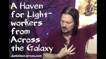 A Haven for Lightworkers from Across the Galaxy ∞9D Arcturian Council Channeled by Daniel Scranton