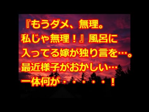 【修羅場】『もうダメ、無理。私じゃ無理！』風呂に入ってる嫁が独り言を…。最近様子がおかしい… 夜中に泣いて起きたり
