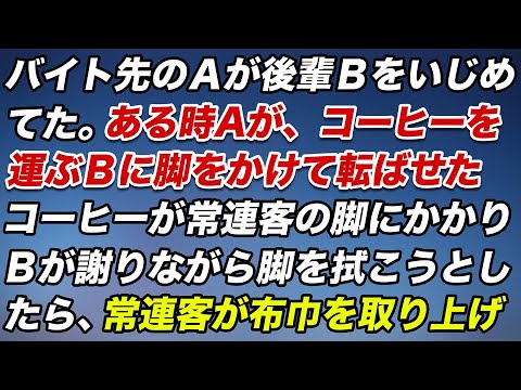 バイト先のＡが後輩Ｂに嫌がらせをしてた。ある時Ａが、コーヒーを運ぶＢに脚をかけて転ばせた。コーヒーが常連客の脚にかかりＢが謝りながら脚を拭こうしたら、常連客が布巾を取り上げ…【スカッとする話】