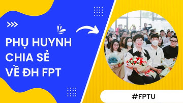 Phụ huynh tiết lộ những lý do chọn ĐH FPT