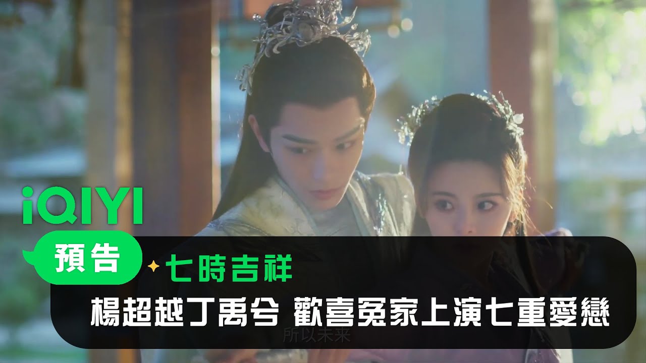《七時吉祥》預告：楊超越X丁禹兮 歡喜冤家上演七重愛戀｜愛奇藝