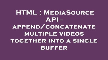 HTML : MediaSource API - append/concatenate multiple videos together into a single buffer