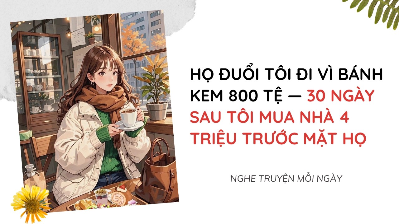 Họ Đuổi Tôi Đi Vì Bánh Kem 800 Tệ — 30 Ngày Sau Tôi Mua Nhà 4 Triệu Trước Mặt Họ