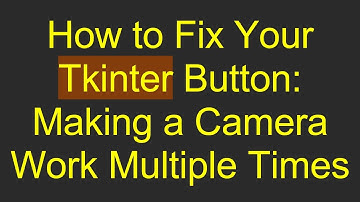 How to Fix Your Tkinter Button: Making a Camera Work Multiple Times