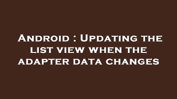 Android : Updating the list view when the adapter data changes