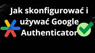 Jak skonfigurować i używać Google Authenticator - pełny poradnik
