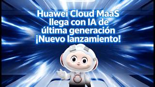 Huawei Cloud MaaS llega con IA de última generación – ¡Nuevo lanzamiento!