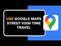 How to Use Google Maps Street View Time Travel