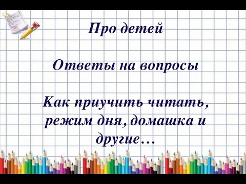 Про детей. Ответы на вопросы/ Как приучить читать, режим дня, уроки, домашка...
