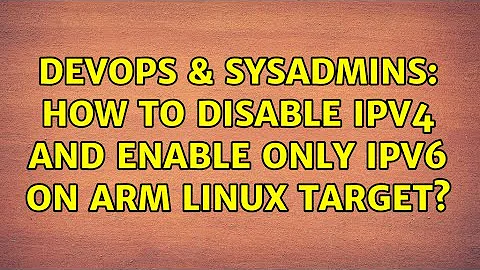 DevOps & SysAdmins: How to disable IPv4 and enable only IPv6 on arm Linux target?