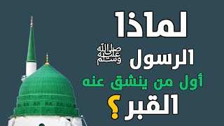 لماذا الرسول ﷺ أول من ينشق عنه القبر ؟