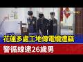 花蓮多處工地傳電纜遭竊 警循線逮26歲男