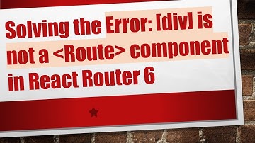 Solving the Error: [div] is not a  Route  component in React Router 6