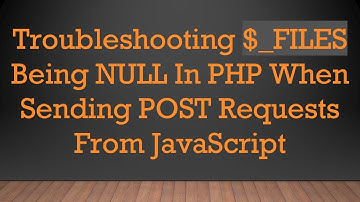 Troubleshooting $_FILES Being NULL In PHP When Sending POST Requests From JavaScript