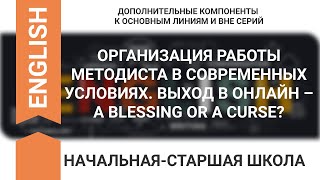 ОРГАНИЗАЦИЯ РАБОТЫ МЕТОДИСТА В СОВРЕМЕННЫХ УСЛОВИЯХ. ВЫХОД В ОНЛАЙН – A BLESSING OR A CURSE?