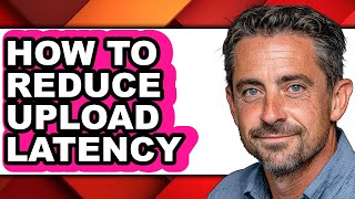 How to Reduce Upload Latency - Step by Step