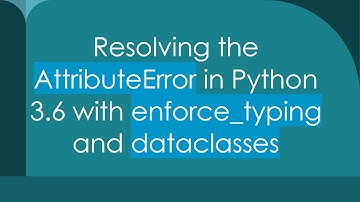 Resolving the AttributeError in Python 3.6 with enforce_typing and dataclasses