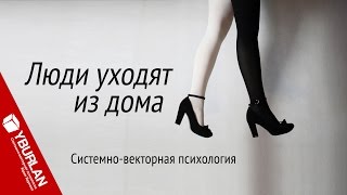 Люди уходят из дома. Системно-векторная психология. Юрий Бурлан Люди уходят из дома. Системно-векторная психология. Юрий Бурлан