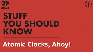 Atomic Clocks, Ahoy! | STUFF YOU SHOULD KNOW