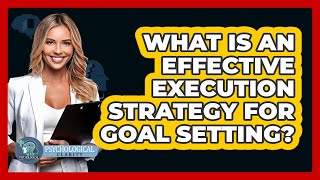 What Is An Effective Execution Strategy For Goal Setting? - Psychological Clarity