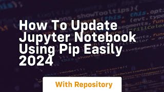 how to update jupyter notebook using pip easily 2024 Content