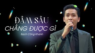 ĐẬM SÂU CHẲNG ĐƯỢC GÌ - Bạch Công Khanh (LIVE)