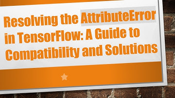 Resolving the AttributeError in TensorFlow: A Guide to Compatibility and Solutions