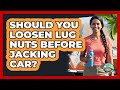 Should You Loosen Lug Nuts Before Jacking Car?