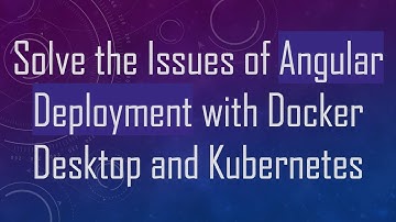 Solve the Issues of Angular Deployment with Docker Desktop and Kubernetes