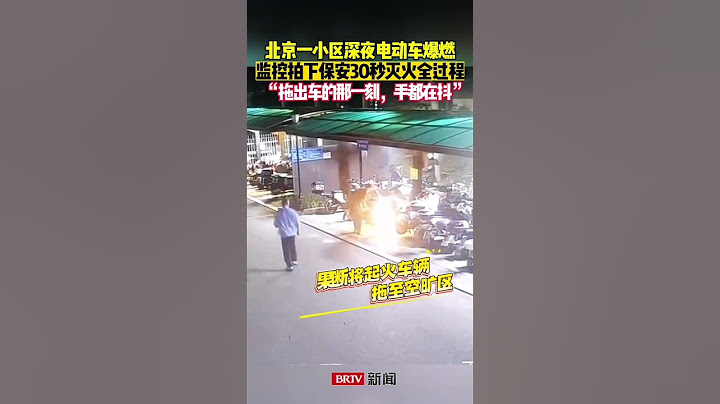 “拖出起火车辆的那一刻，手都在抖！”北京一小区深夜电动车爆燃，监控拍下保安30秒灭火全过程。