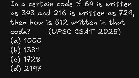 In a certain code if 64 is written as 343 and 216 is written as 729, then how is 512 UPSC CSAT 2025