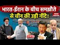 India vs China Live: Iran और India की डील से China और Pakistan में हड़कंप | America | Israel